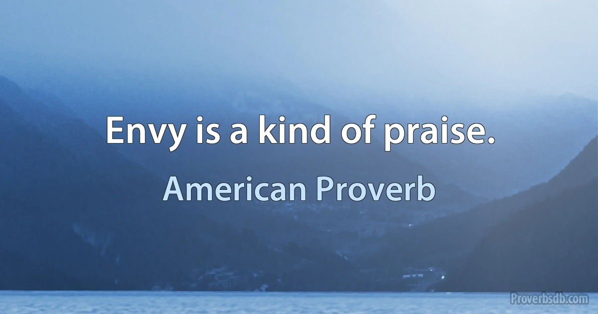 Envy is a kind of praise. (American Proverb)