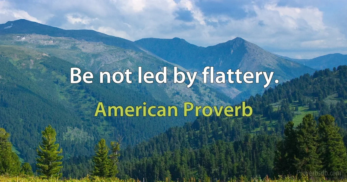 Be not led by flattery. (American Proverb)