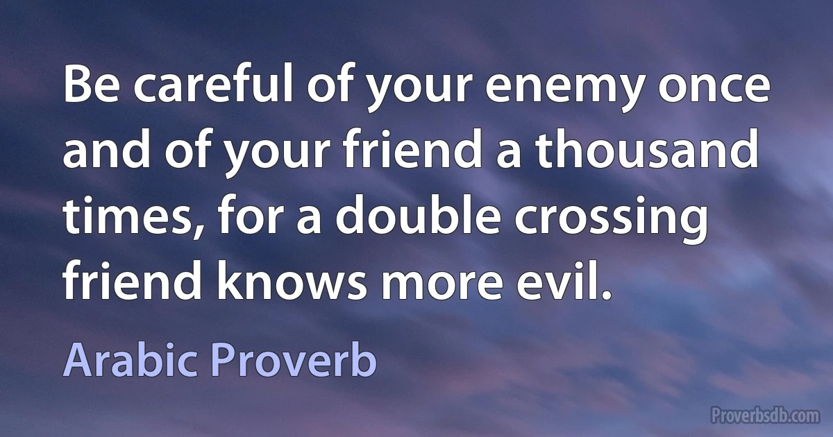 Be careful of your enemy once and of your friend a thousand times, for a double crossing friend knows more evil. (Arabic Proverb)