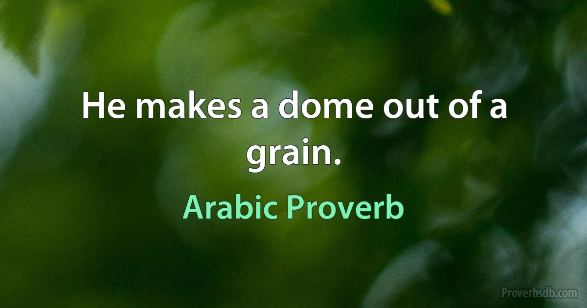 He makes a dome out of a grain. (Arabic Proverb)