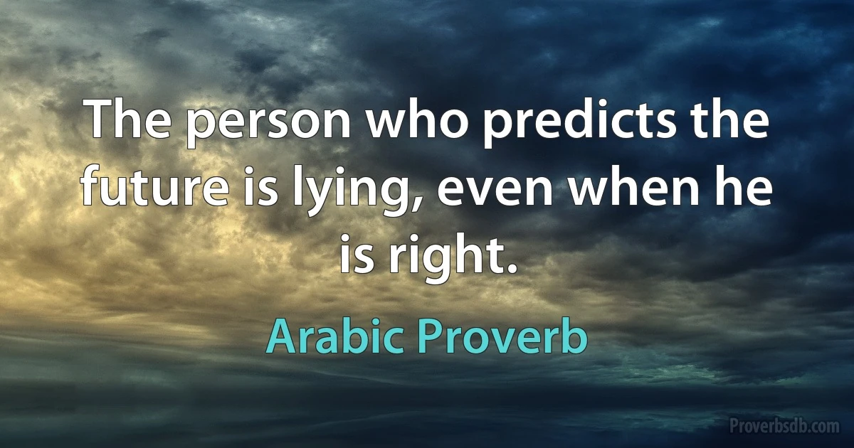 The person who predicts the future is lying, even when he is right. (Arabic Proverb)