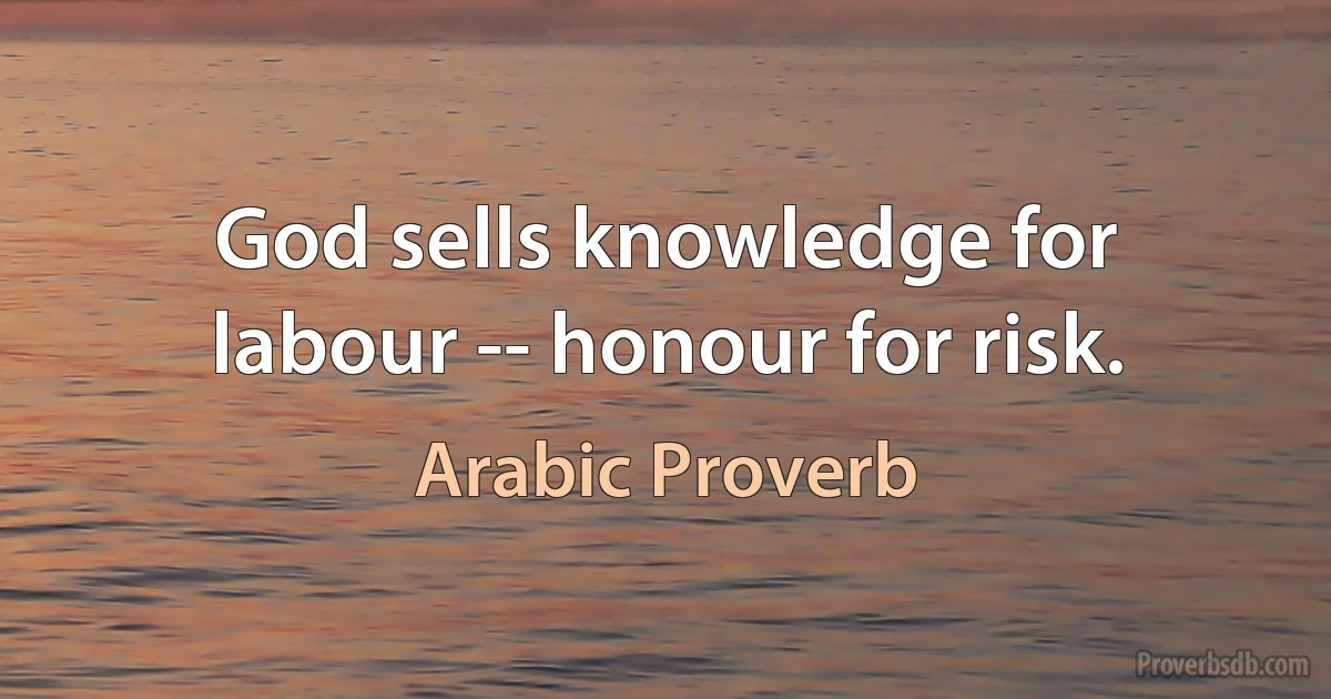 God sells knowledge for labour -- honour for risk. (Arabic Proverb)