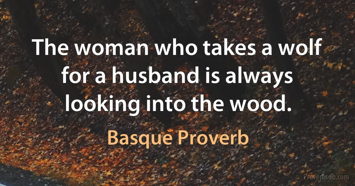 The woman who takes a wolf for a husband is always looking into the wood. (Basque Proverb)