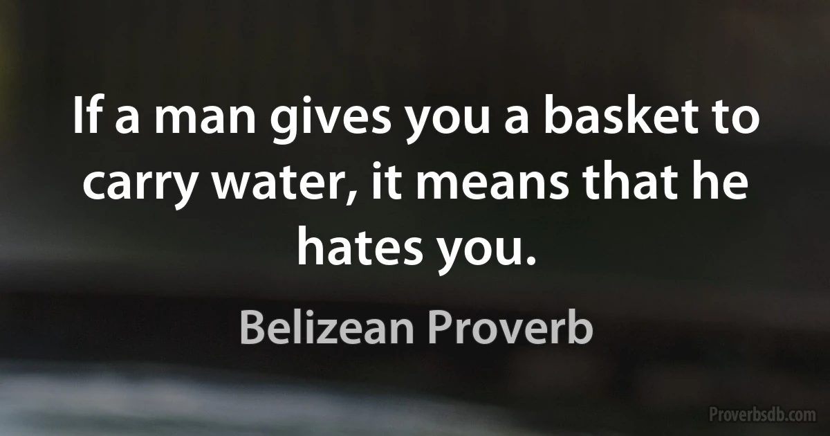 If a man gives you a basket to carry water, it means that he hates you. (Belizean Proverb)