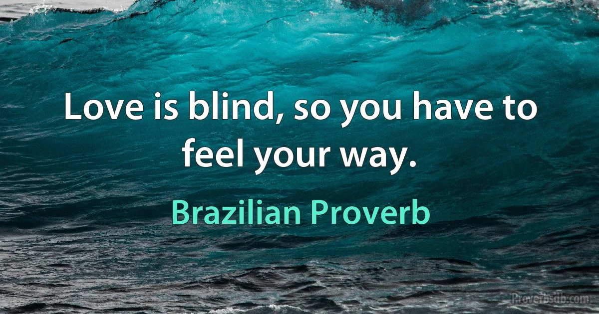 Love is blind, so you have to feel your way. (Brazilian Proverb)