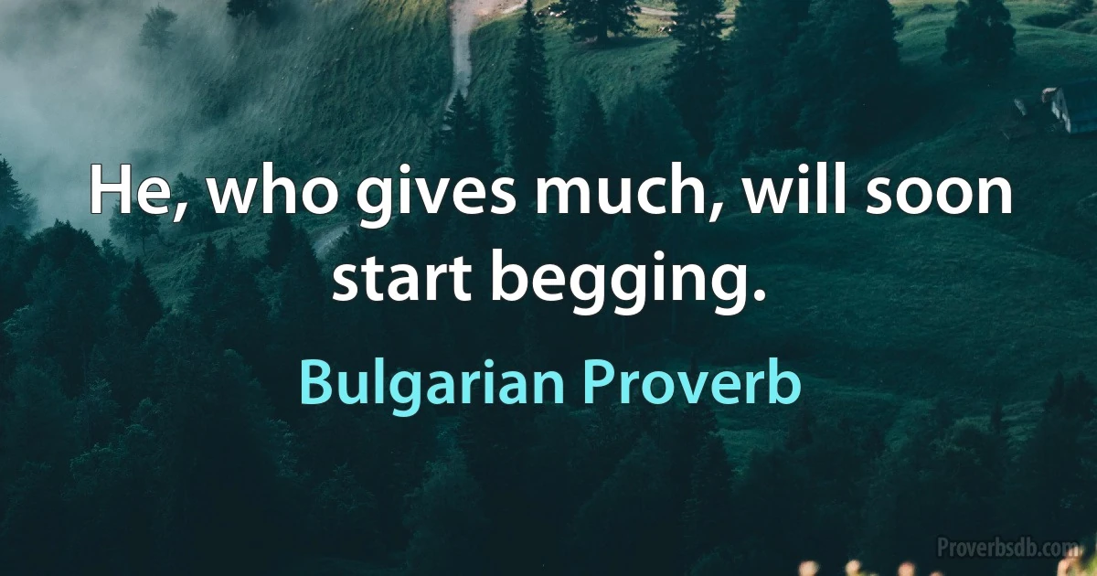 He, who gives much, will soon start begging. (Bulgarian Proverb)