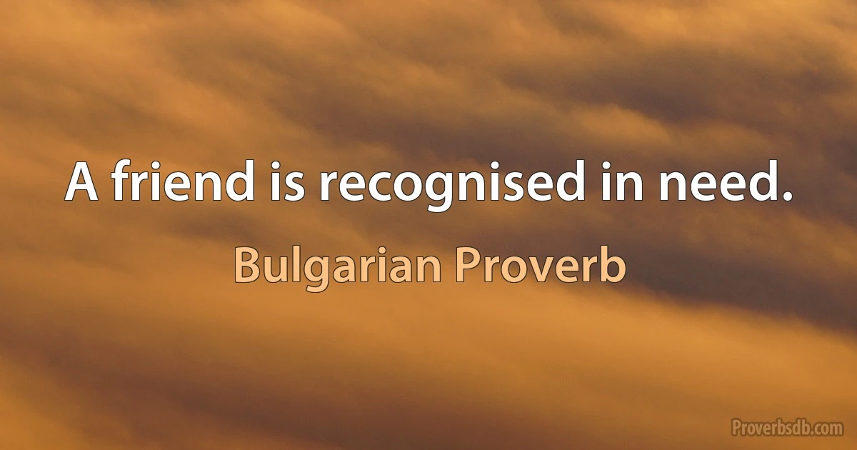 A friend is recognised in need. (Bulgarian Proverb)