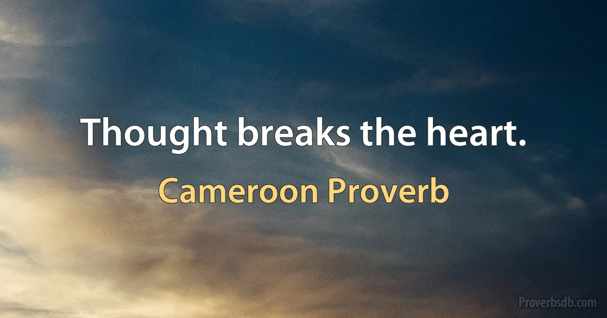 Thought breaks the heart. (Cameroon Proverb)