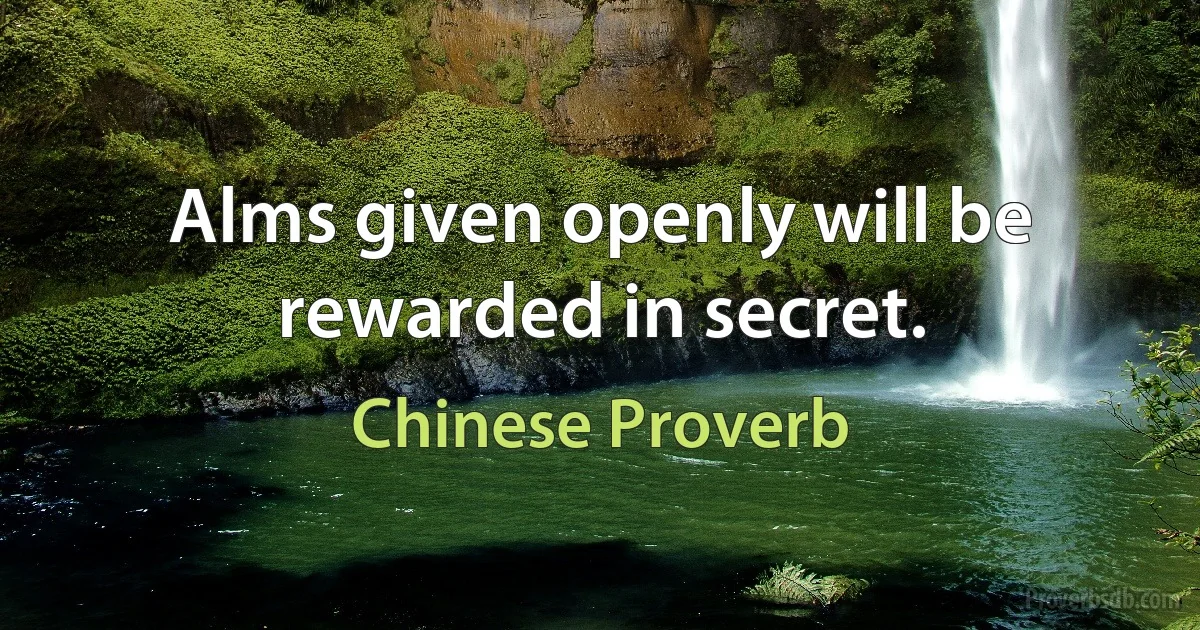 Alms given openly will be rewarded in secret. (Chinese Proverb)