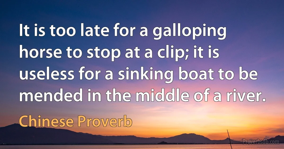 It is too late for a galloping horse to stop at a clip; it is useless for a sinking boat to be mended in the middle of a river. (Chinese Proverb)