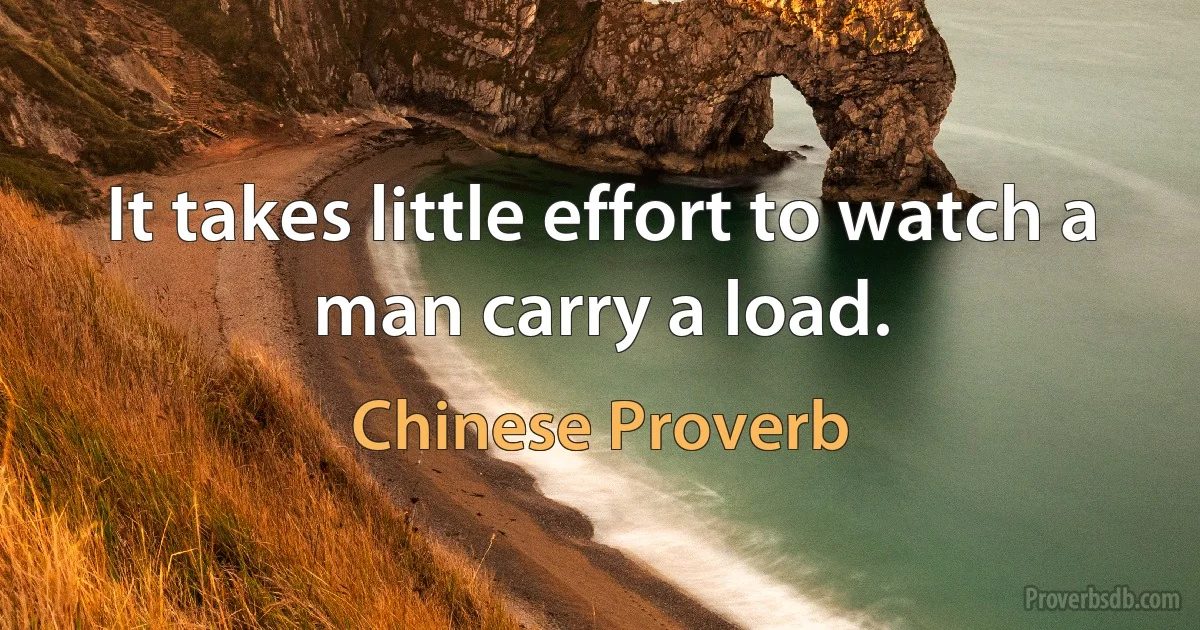 It takes little effort to watch a man carry a load. (Chinese Proverb)