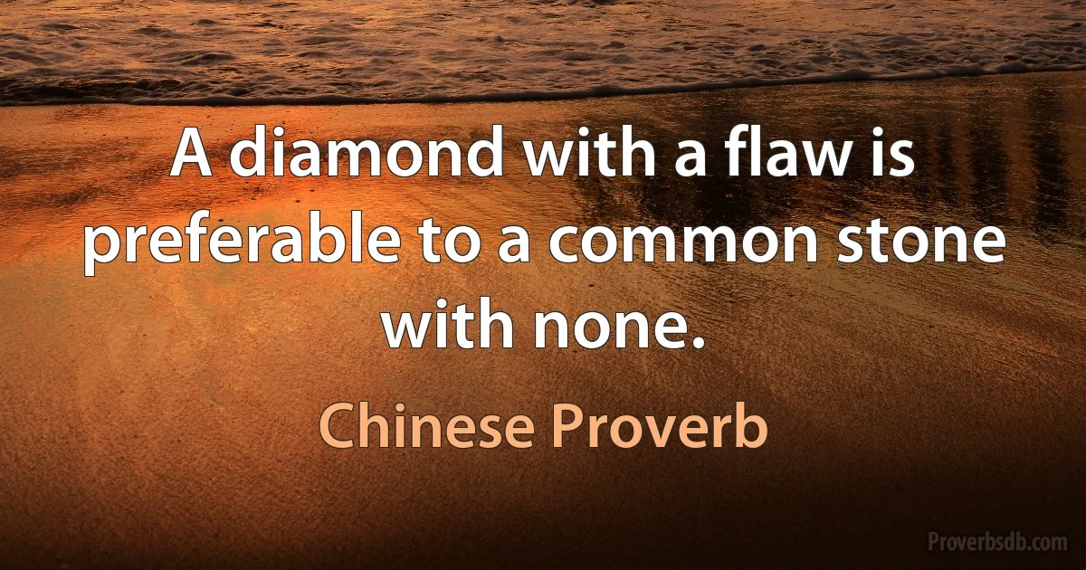 A diamond with a flaw is preferable to a common stone with none. (Chinese Proverb)