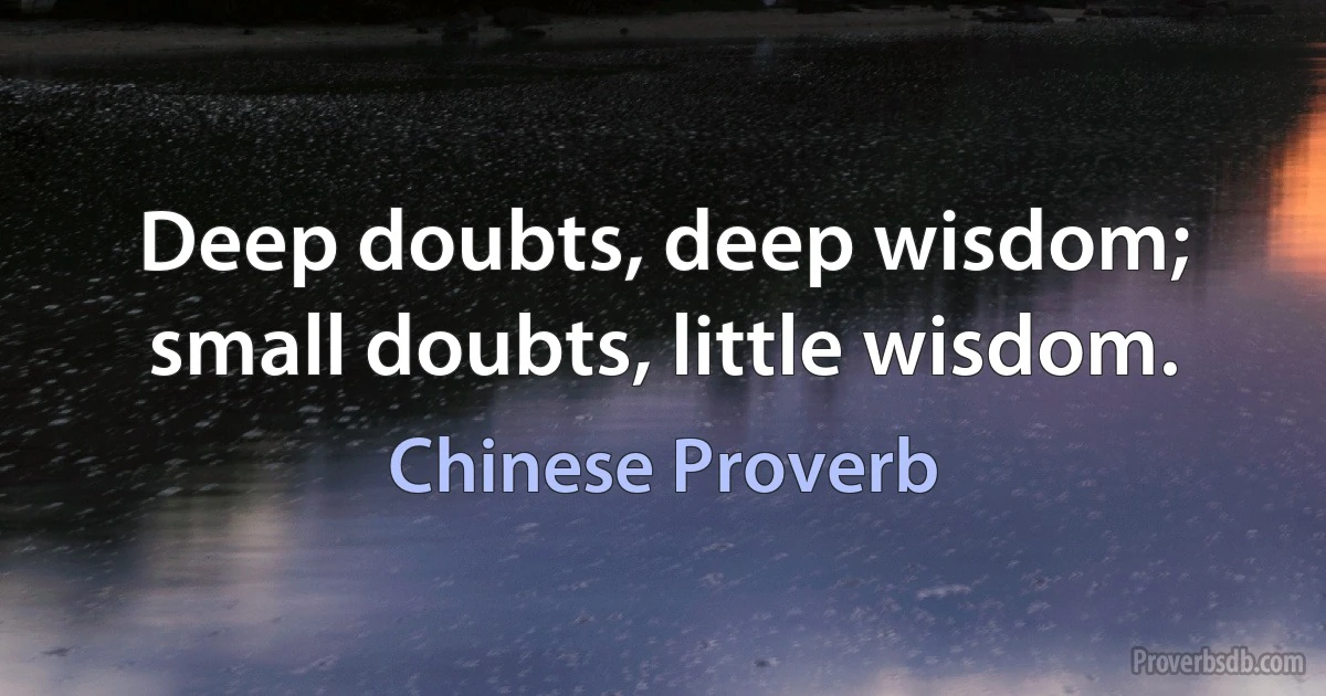 Deep doubts, deep wisdom; small doubts, little wisdom. (Chinese Proverb)