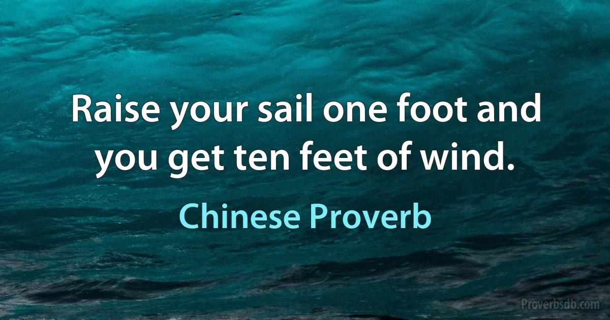 Raise your sail one foot and you get ten feet of wind. (Chinese Proverb)