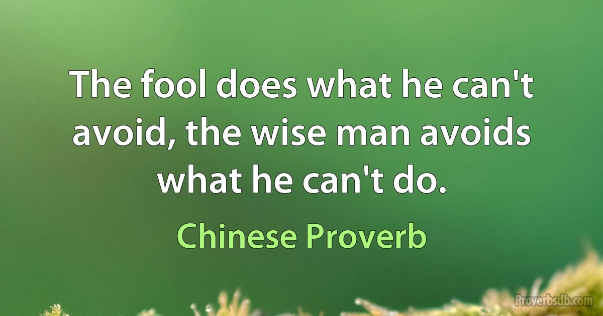 The fool does what he can't avoid, the wise man avoids what he can't do. (Chinese Proverb)