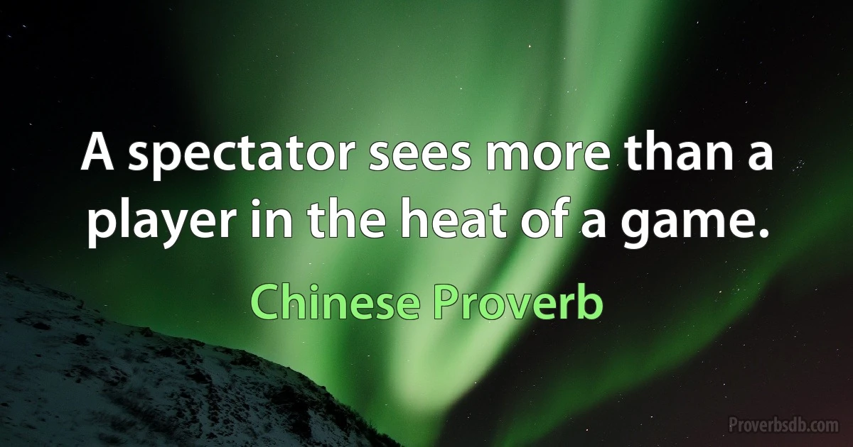 A spectator sees more than a player in the heat of a game. (Chinese Proverb)