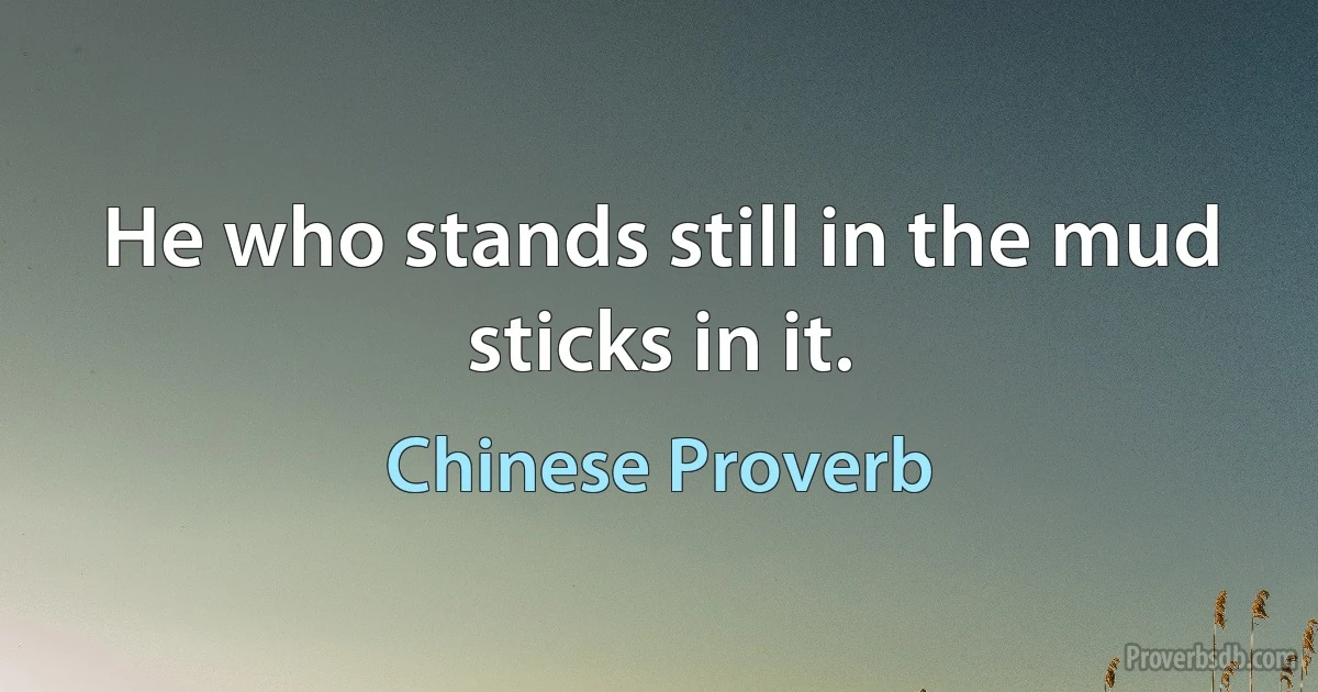 He who stands still in the mud sticks in it. (Chinese Proverb)