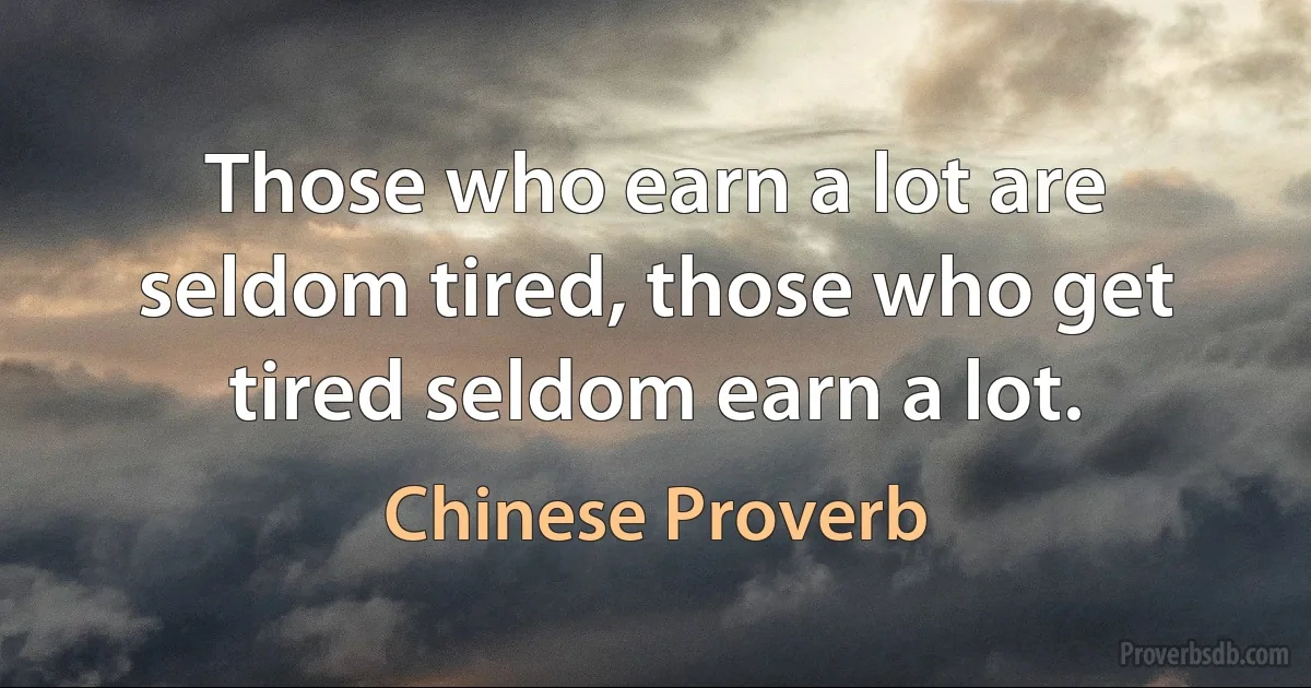 Those who earn a lot are seldom tired, those who get tired seldom earn a lot. (Chinese Proverb)