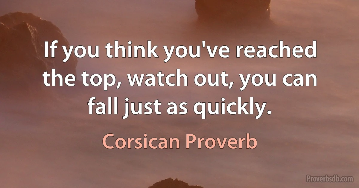 If you think you've reached the top, watch out, you can fall just as quickly. (Corsican Proverb)