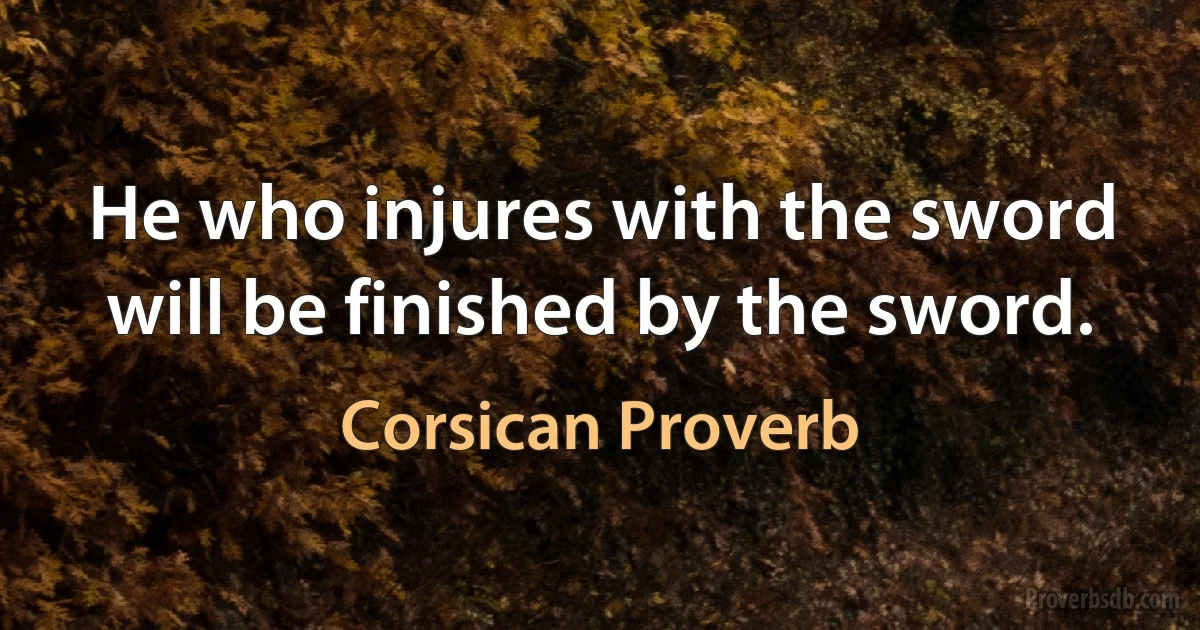 He who injures with the sword will be finished by the sword. (Corsican Proverb)