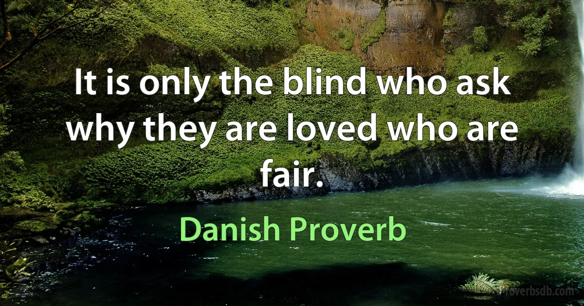 It is only the blind who ask why they are loved who are fair. (Danish Proverb)