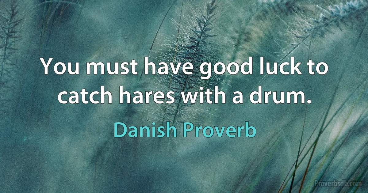 You must have good luck to catch hares with a drum. (Danish Proverb)