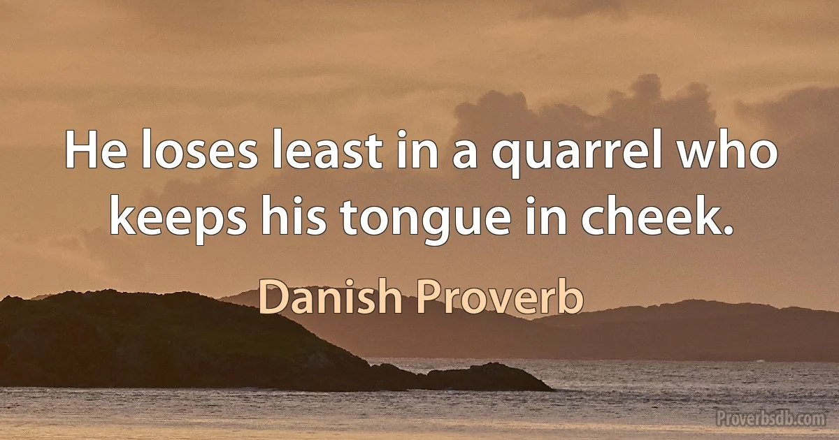 He loses least in a quarrel who keeps his tongue in cheek. (Danish Proverb)