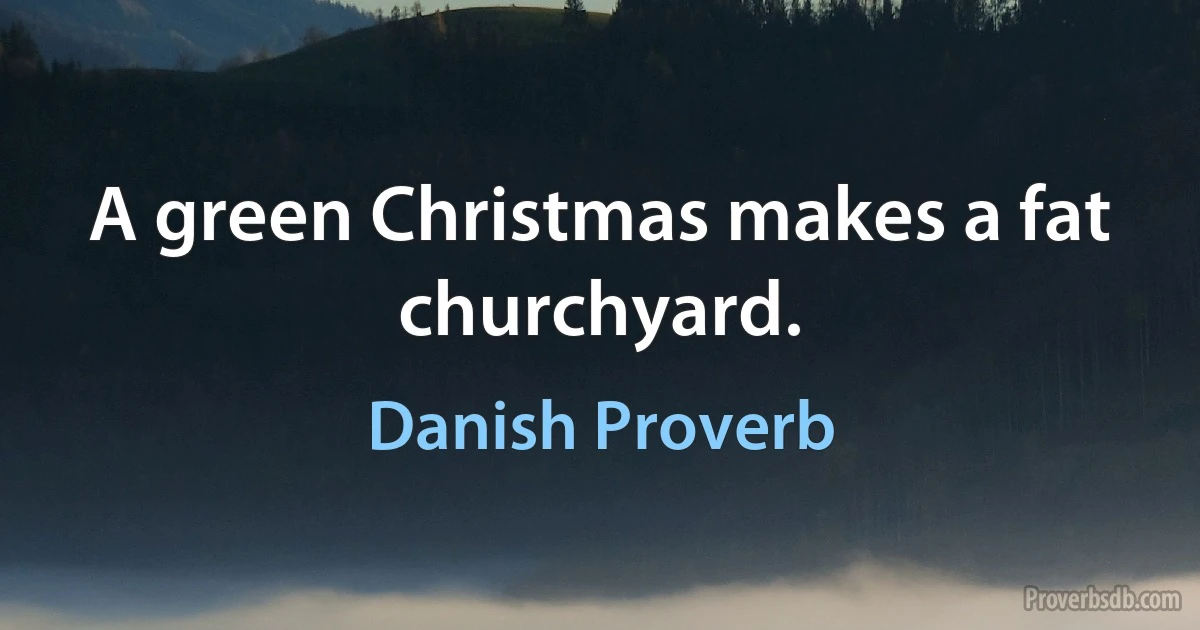 A green Christmas makes a fat churchyard. (Danish Proverb)