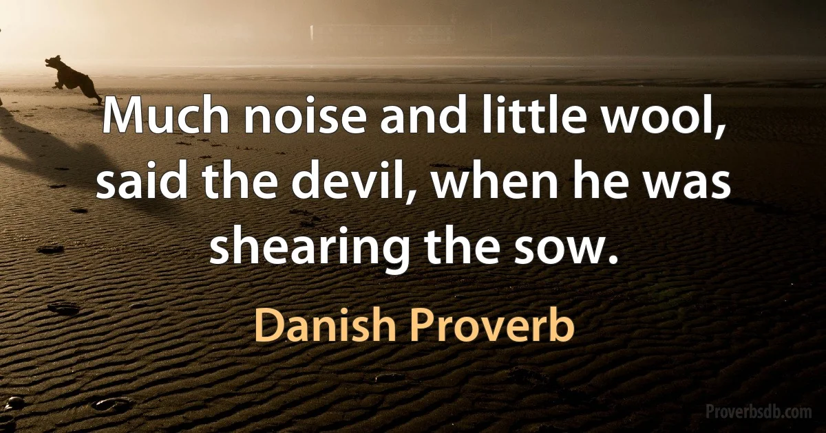 Much noise and little wool, said the devil, when he was shearing the sow. (Danish Proverb)