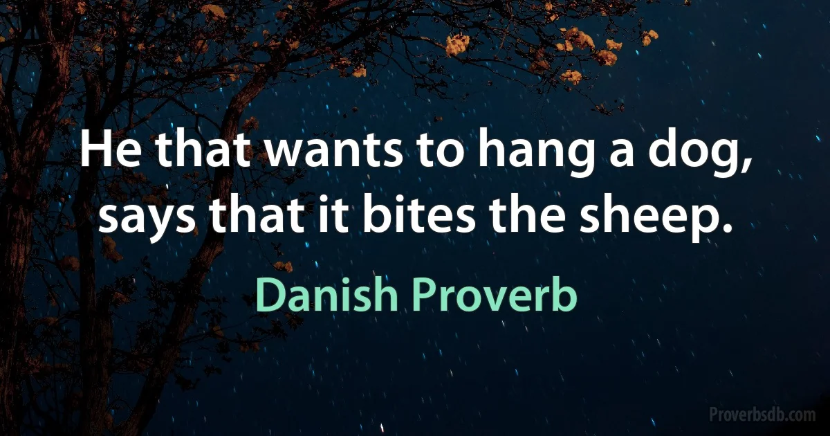 He that wants to hang a dog, says that it bites the sheep. (Danish Proverb)