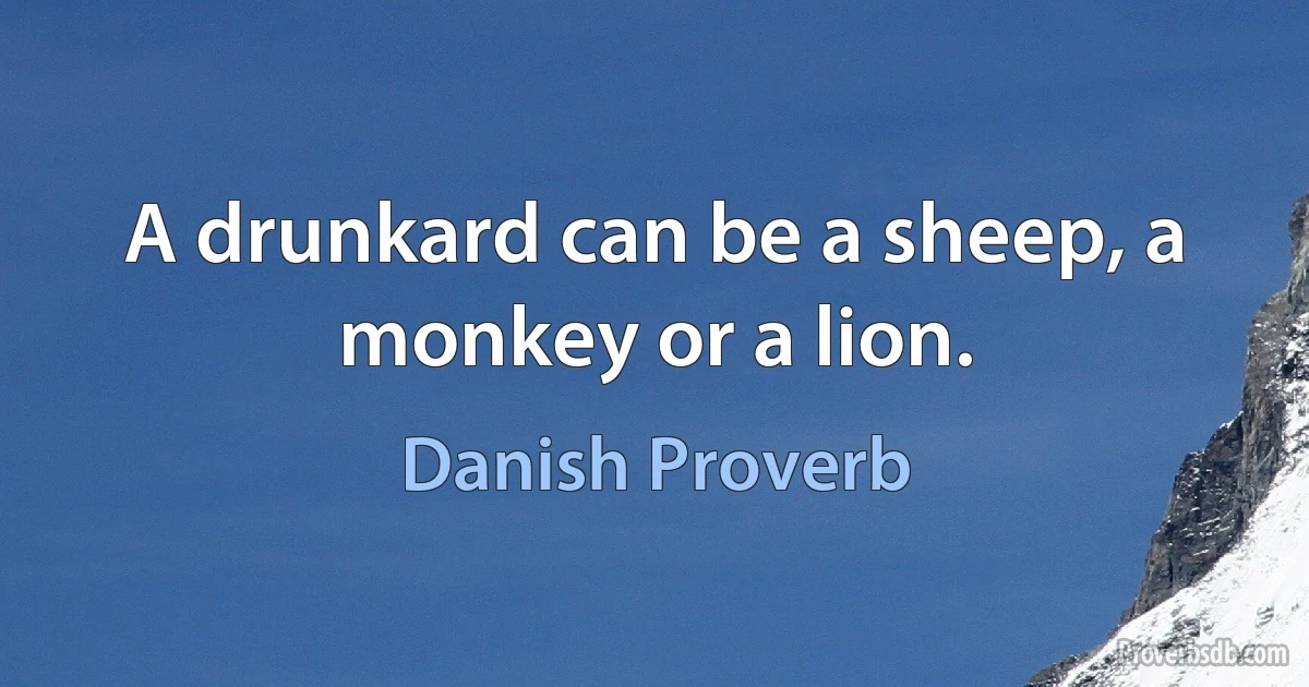 A drunkard can be a sheep, a monkey or a lion. (Danish Proverb)