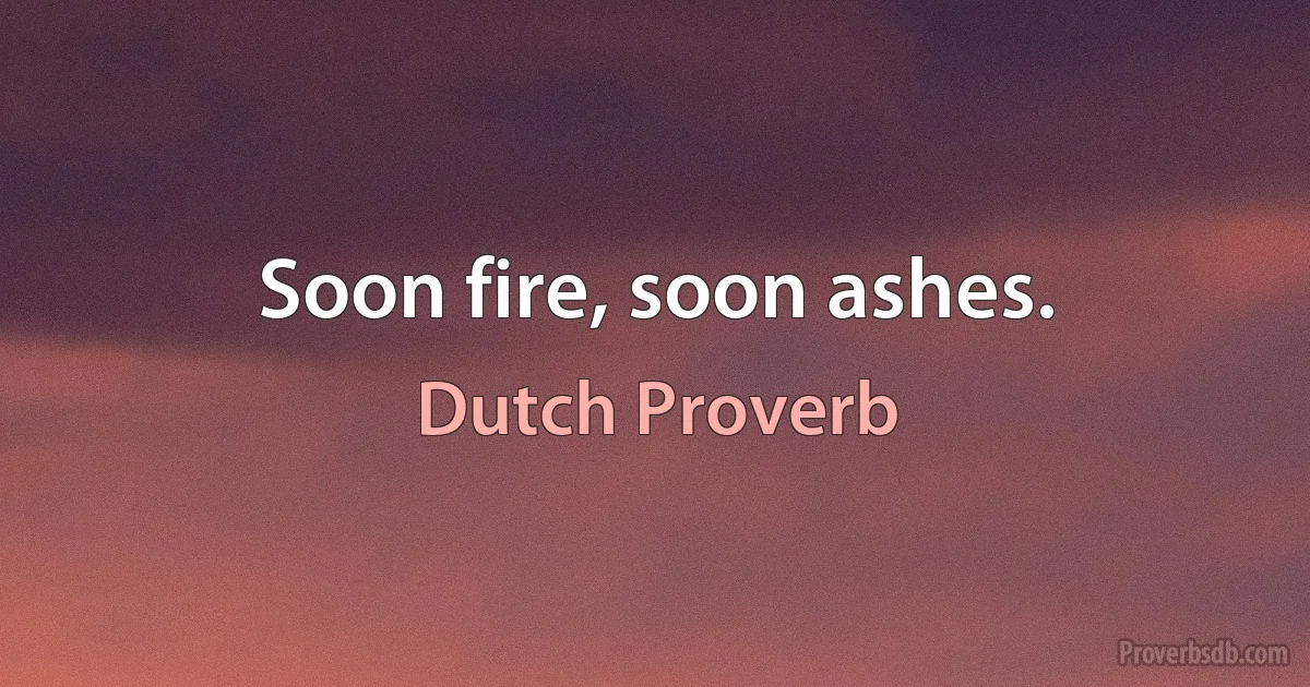 Soon fire, soon ashes. (Dutch Proverb)