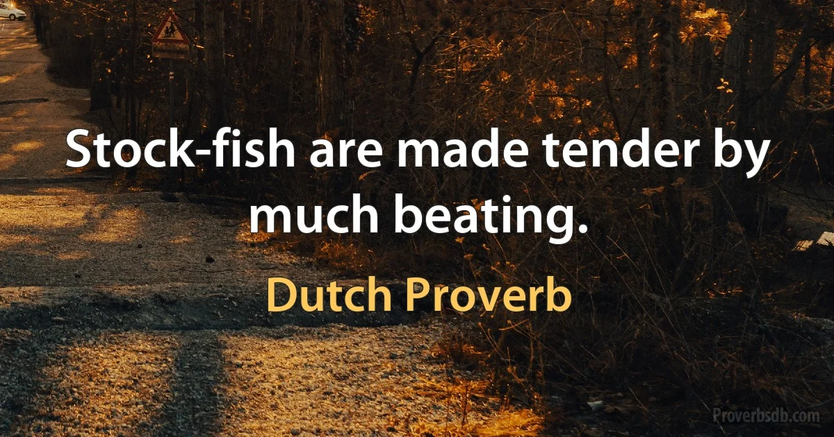 Stock-fish are made tender by much beating. (Dutch Proverb)