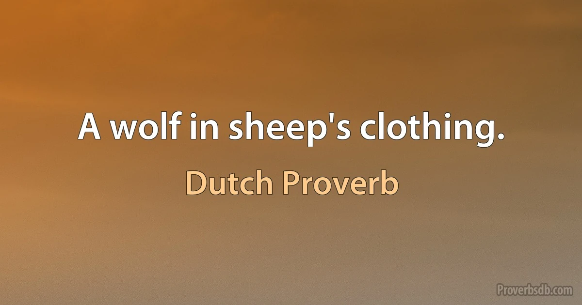 A wolf in sheep's clothing. (Dutch Proverb)