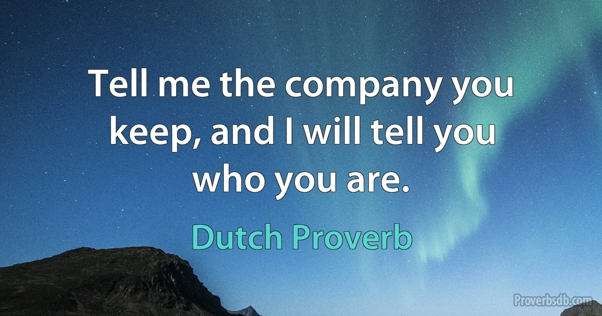 Tell me the company you keep, and I will tell you who you are. (Dutch Proverb)