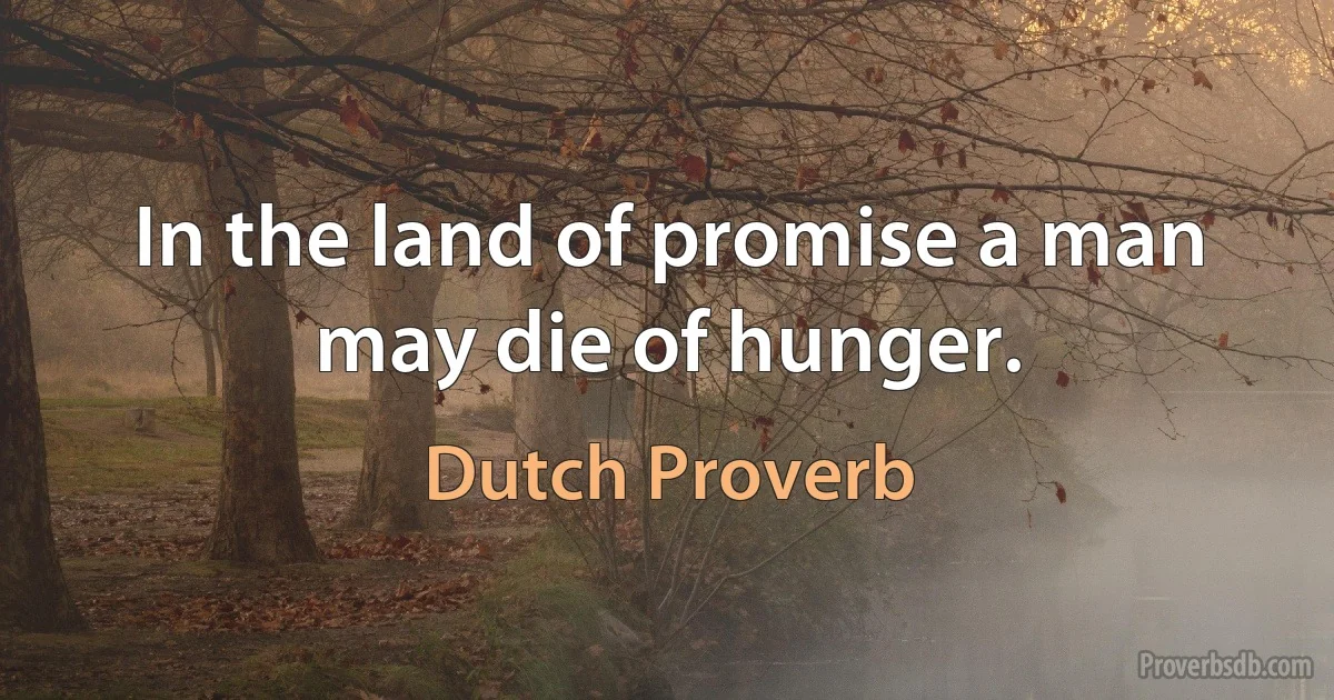 In the land of promise a man may die of hunger. (Dutch Proverb)