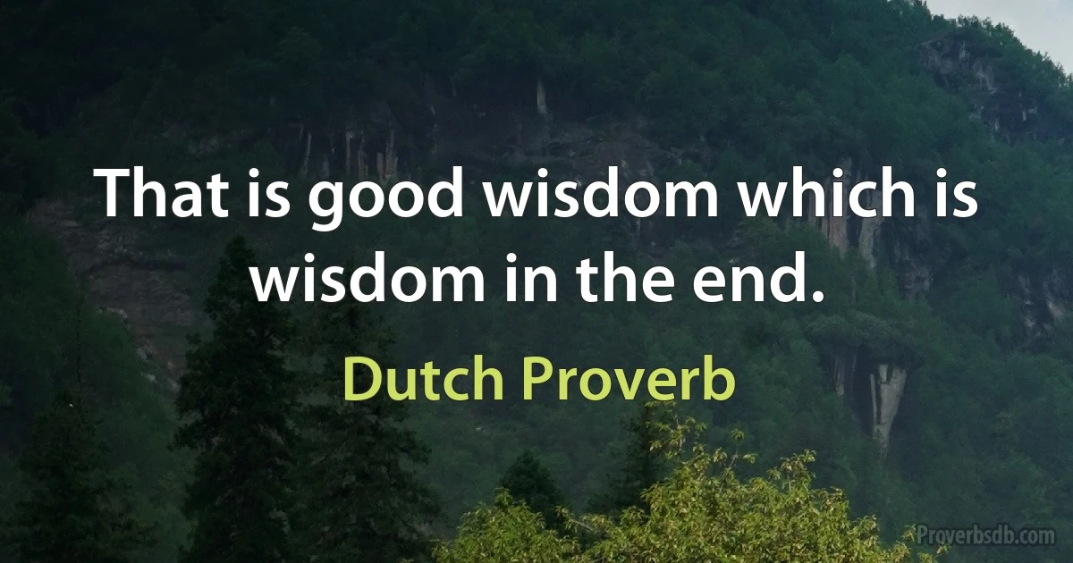 That is good wisdom which is wisdom in the end. (Dutch Proverb)