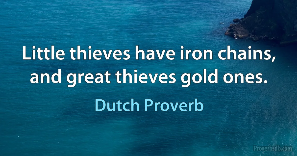 Little thieves have iron chains, and great thieves gold ones. (Dutch Proverb)