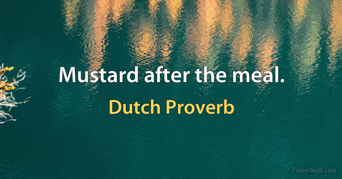 Mustard after the meal. (Dutch Proverb)