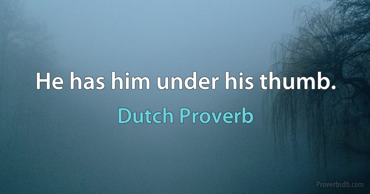 He has him under his thumb. (Dutch Proverb)