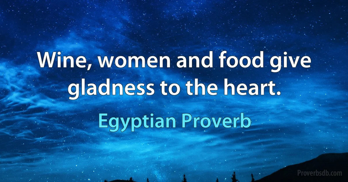 Wine, women and food give gladness to the heart. (Egyptian Proverb)