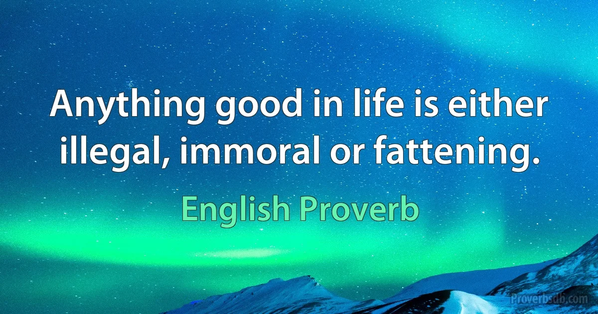 Anything good in life is either illegal, immoral or fattening. (English Proverb)