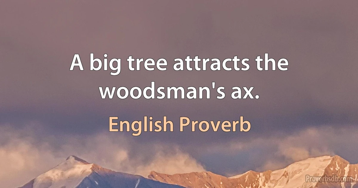 A big tree attracts the woodsman's ax. (English Proverb)