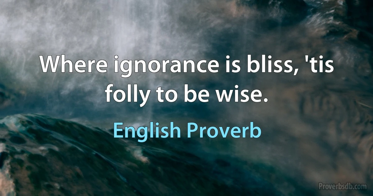 Where ignorance is bliss, 'tis folly to be wise. (English Proverb)