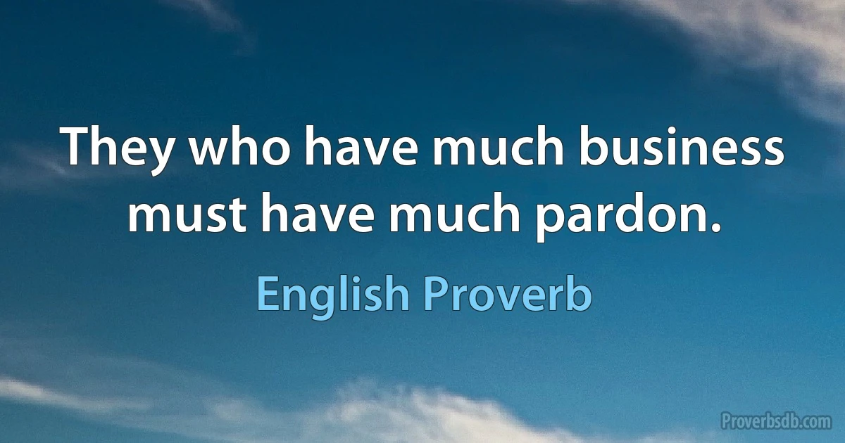 They who have much business must have much pardon. (English Proverb)