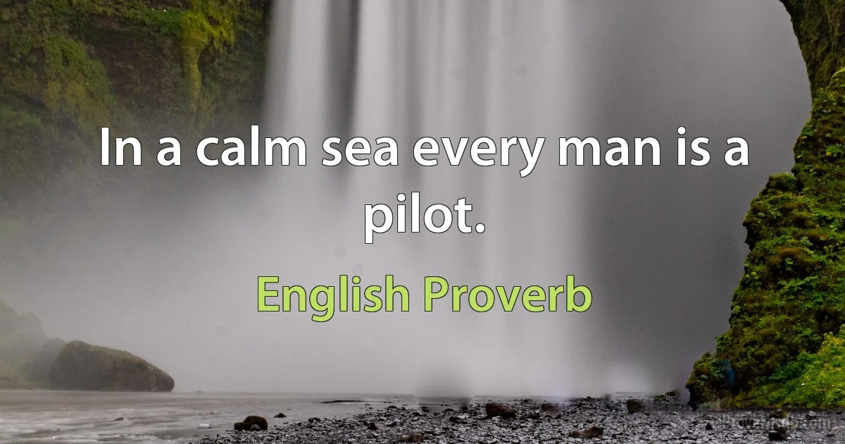 In a calm sea every man is a pilot. (English Proverb)