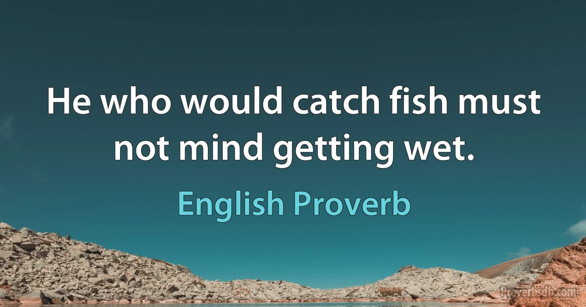 Не who would catch fish must not mind getting wet. (English Proverb)