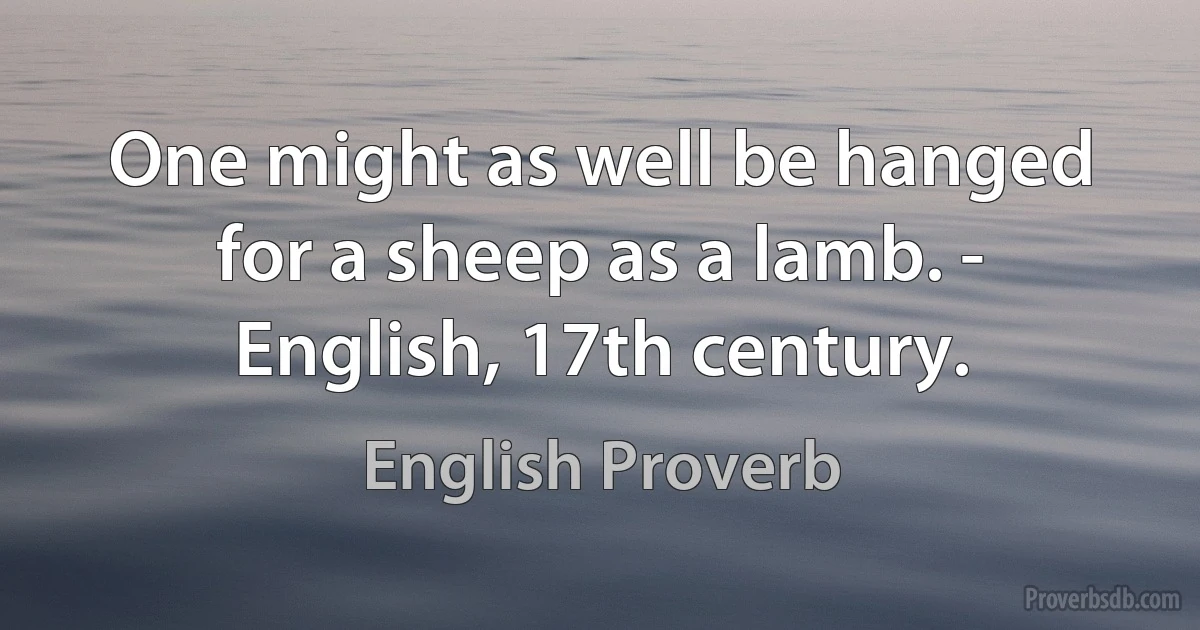 One might as well be hanged for a sheep as a lamb. - English, 17th century. (English Proverb)