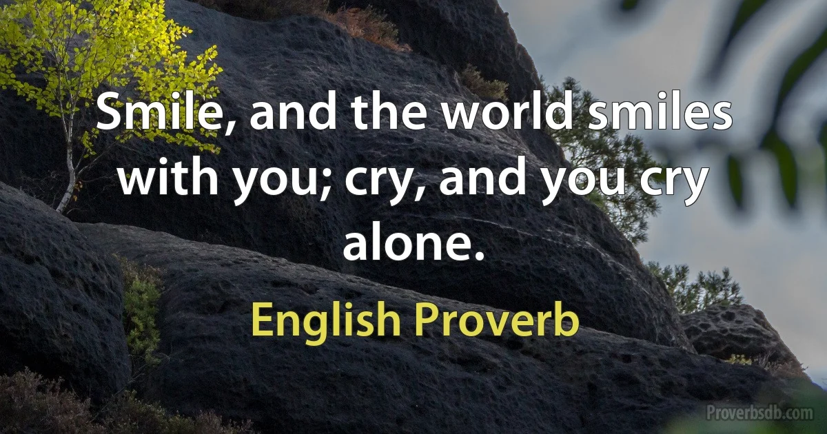 Smile, and the world smiles with you; cry, and you cry alone. (English Proverb)