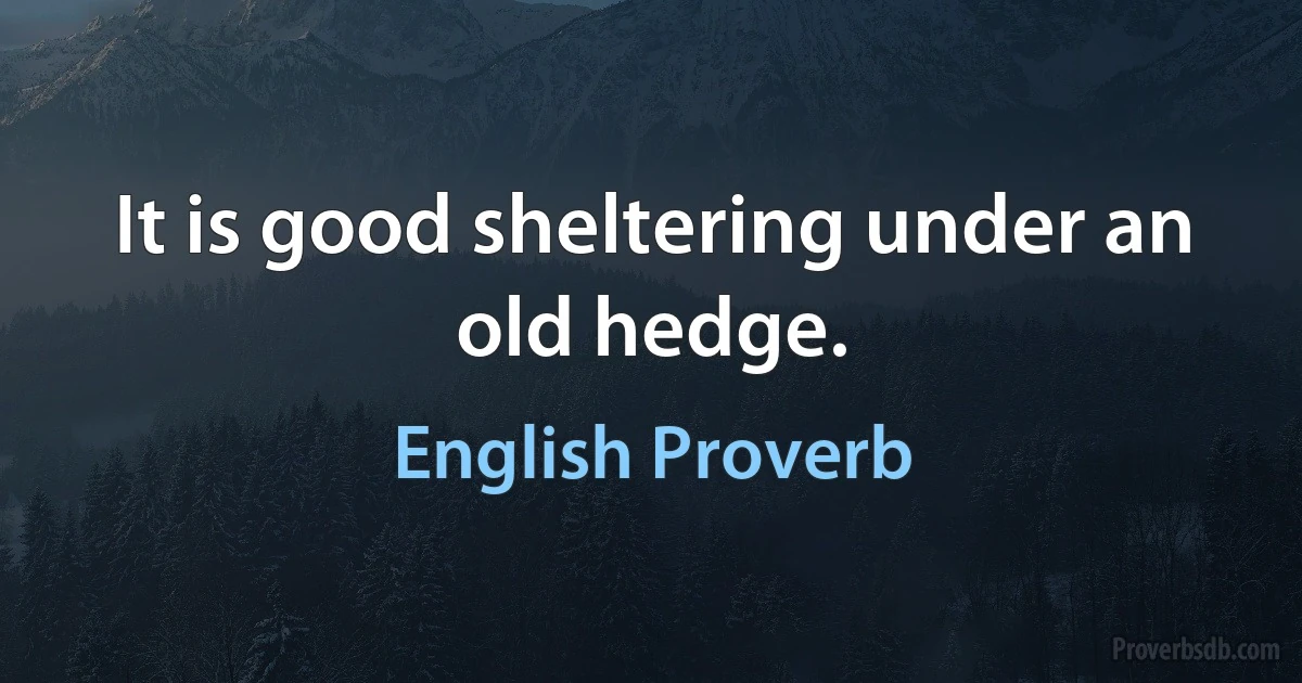 It is good sheltering under an old hedge. (English Proverb)